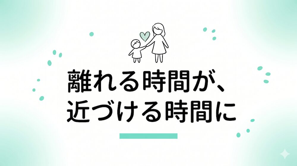 離れる時間が、近づける時間に